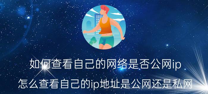 如何查看自己的网络是否公网ip 怎么查看自己的ip地址是公网还是私网？